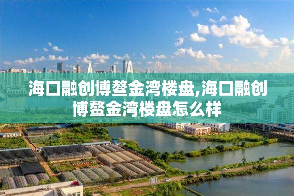 海口融创博鳌金湾楼盘,海口融创博鳌金湾楼盘怎么样