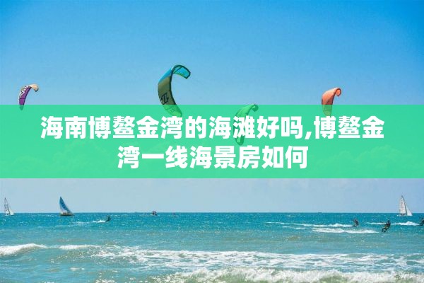 海南博鳌金湾的海滩好吗,博鳌金湾一线海景房如何