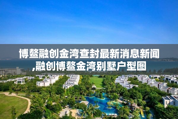 博鳌融创金湾查封最新消息新闻,融创博鳌金湾别墅户型图