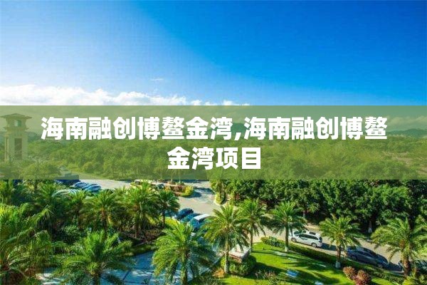 海南融创博鳌金湾,海南融创博鳌金湾项目