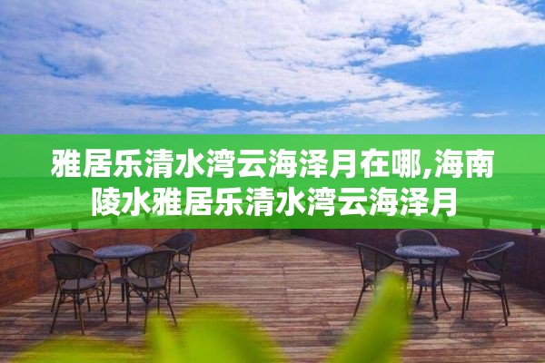 雅居乐清水湾云海泽月在哪,海南陵水雅居乐清水湾云海泽月