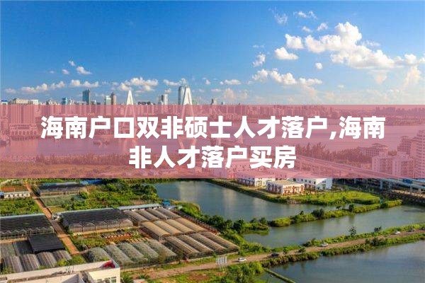 海南户口双非硕士人才落户,海南非人才落户买房