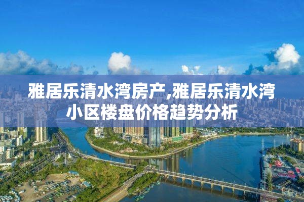 雅居乐清水湾房产,雅居乐清水湾小区楼盘价格趋势分析
