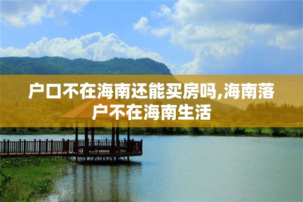 户口不在海南还能买房吗,海南落户不在海南生活