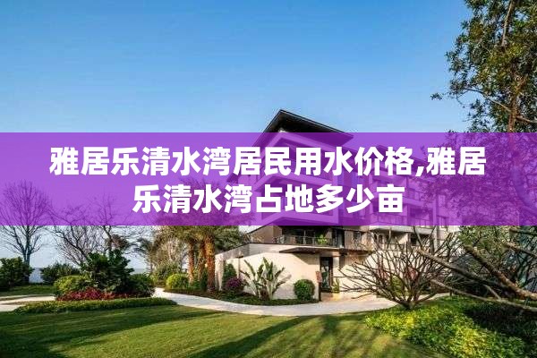 雅居乐清水湾居民用水价格,雅居乐清水湾占地多少亩
