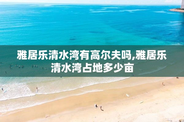 雅居乐清水湾有高尔夫吗,雅居乐清水湾占地多少亩