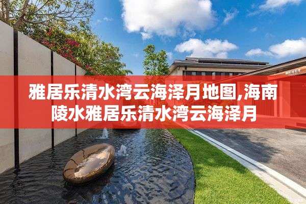 雅居乐清水湾云海泽月地图,海南陵水雅居乐清水湾云海泽月