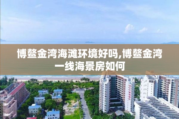 博鳌金湾海滩环境好吗,博鳌金湾一线海景房如何