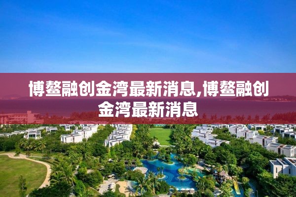 博鳌融创金湾最新消息,博鳌融创金湾最新消息