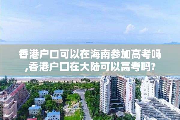 香港户口可以在海南参加高考吗,香港户囗在大陆可以高考吗?