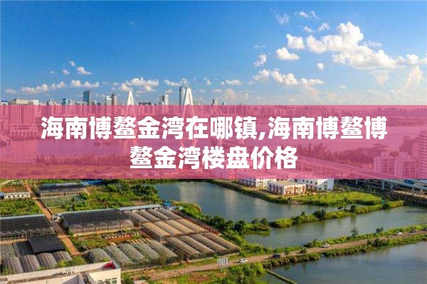 海南博鳌金湾在哪镇,海南博鳌博鳌金湾楼盘价格