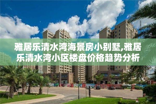 雅居乐清水湾海景房小别墅,雅居乐清水湾小区楼盘价格趋势分析