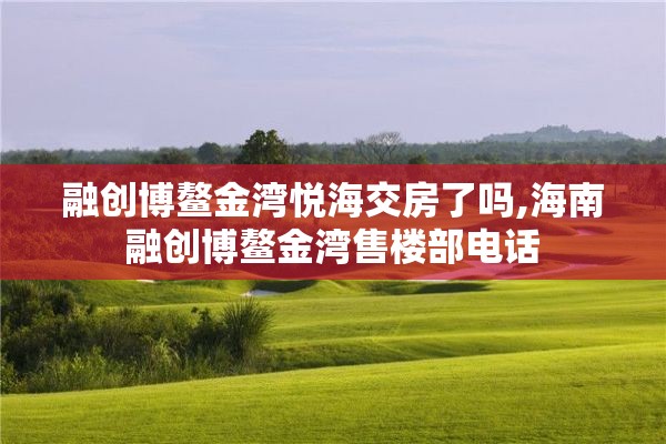 融创博鳌金湾悦海交房了吗,海南融创博鳌金湾售楼部电话