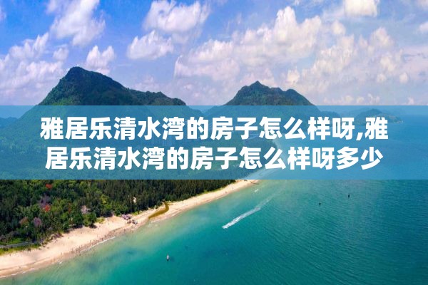 雅居乐清水湾的房子怎么样呀,雅居乐清水湾的房子怎么样呀多少钱