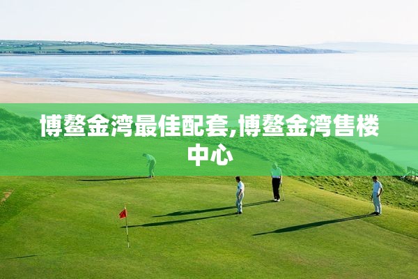 博鳌金湾最佳配套,博鳌金湾售楼中心