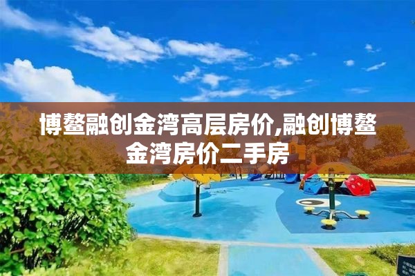 博鳌融创金湾高层房价,融创博鳌金湾房价二手房