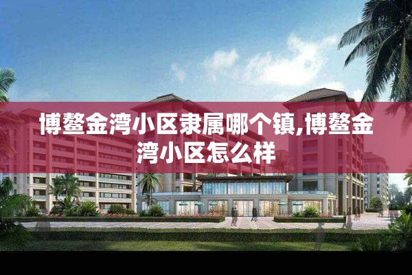 博鳌金湾小区隶属哪个镇,博鳌金湾小区怎么样