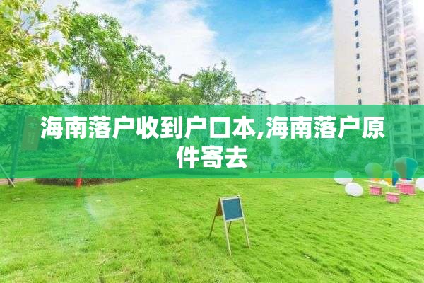 海南落户收到户口本,海南落户原件寄去