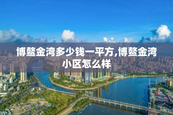 博鳌金湾多少钱一平方,博鳌金湾小区怎么样
