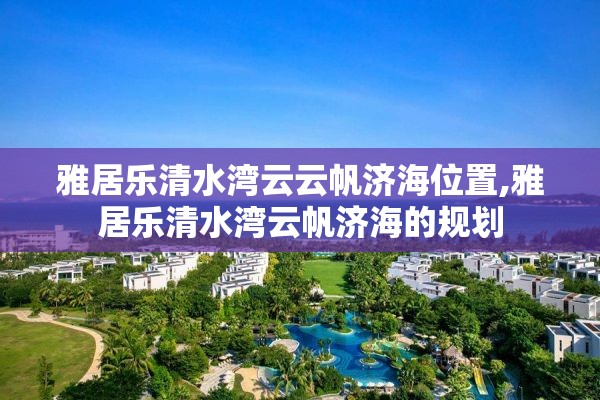 雅居乐清水湾云云帆济海位置,雅居乐清水湾云帆济海的规划