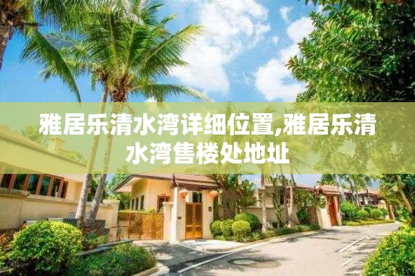 雅居乐清水湾详细位置,雅居乐清水湾售楼处地址