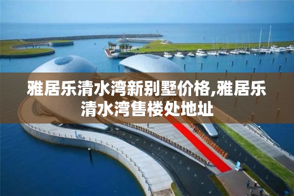 雅居乐清水湾新别墅价格,雅居乐清水湾售楼处地址