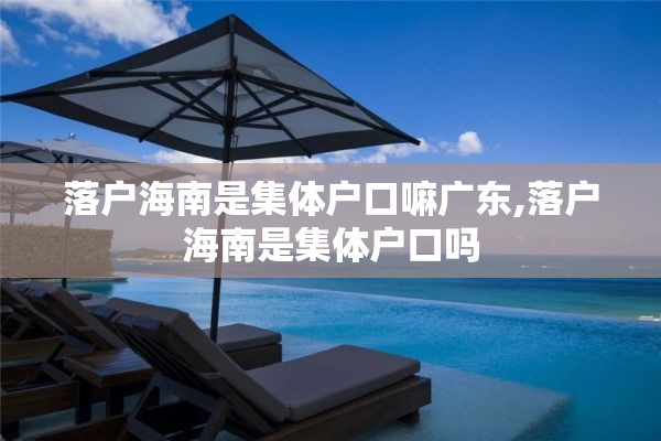 落户海南是集体户口嘛广东,落户海南是集体户口吗