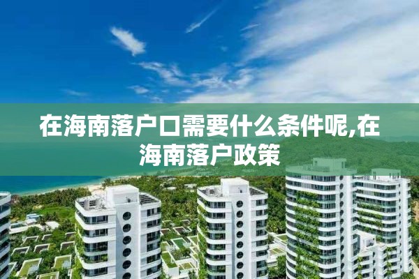 在海南落户口需要什么条件呢,在海南落户政策