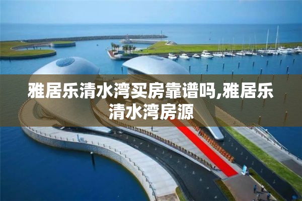 雅居乐清水湾买房靠谱吗,雅居乐清水湾房源