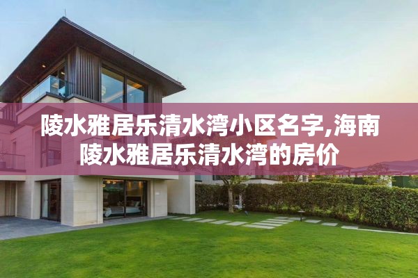 陵水雅居乐清水湾小区名字,海南陵水雅居乐清水湾的房价