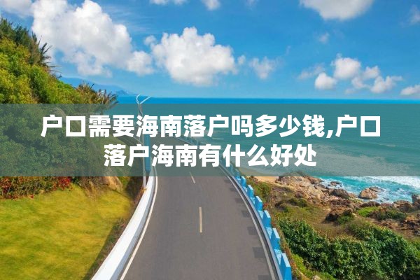 户口需要海南落户吗多少钱,户口落户海南有什么好处