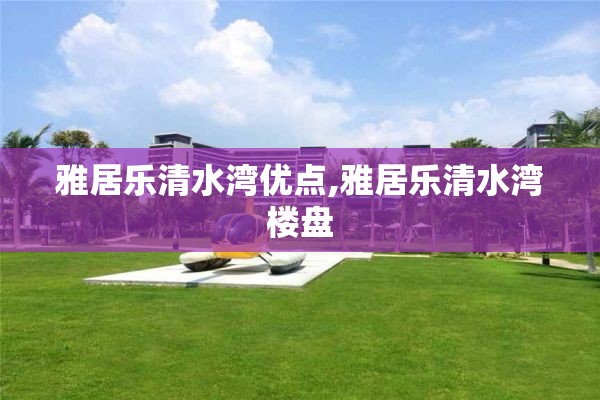 雅居乐清水湾优点,雅居乐清水湾楼盘