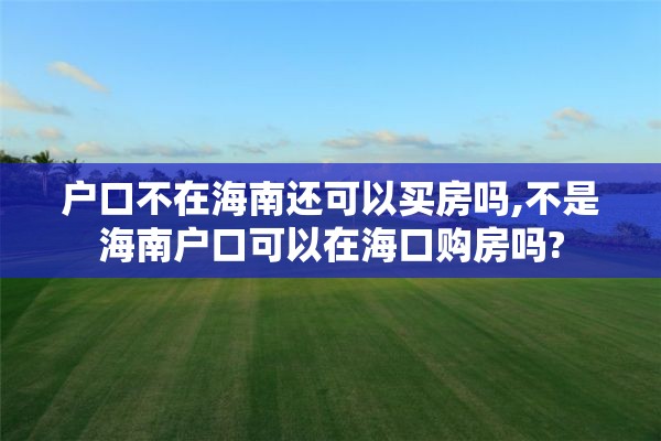 户口不在海南还可以买房吗,不是海南户口可以在海口购房吗?