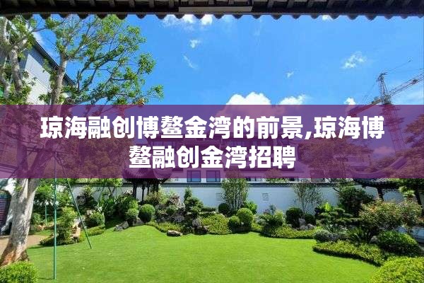 琼海融创博鳌金湾的前景,琼海博鳌融创金湾招聘