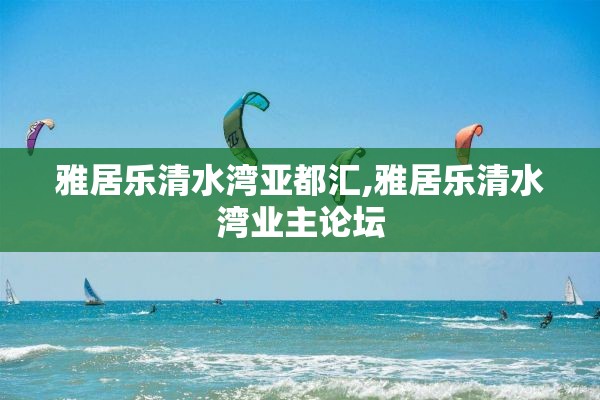 雅居乐清水湾亚都汇,雅居乐清水湾业主论坛