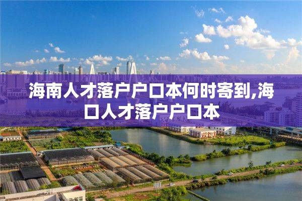 海南人才落户户口本何时寄到,海口人才落户户口本