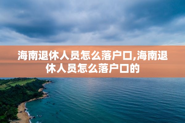 海南退休人员怎么落户口,海南退休人员怎么落户口的