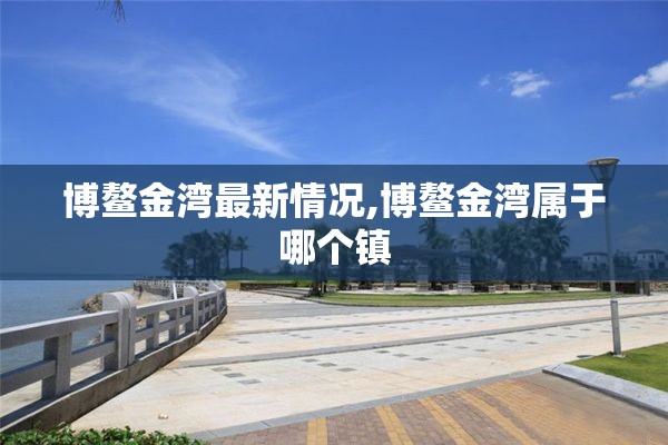 博鳌金湾最新情况,博鳌金湾属于哪个镇