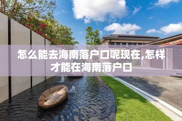 怎么能去海南落户口呢现在,怎样才能在海南落户口