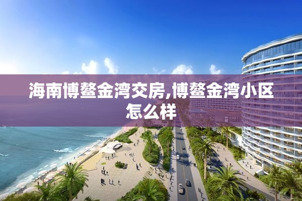 海南博鳌金湾交房,博鳌金湾小区怎么样