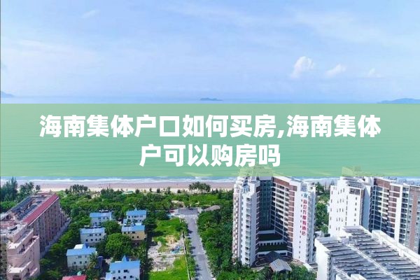 海南集体户口如何买房,海南集体户可以购房吗
