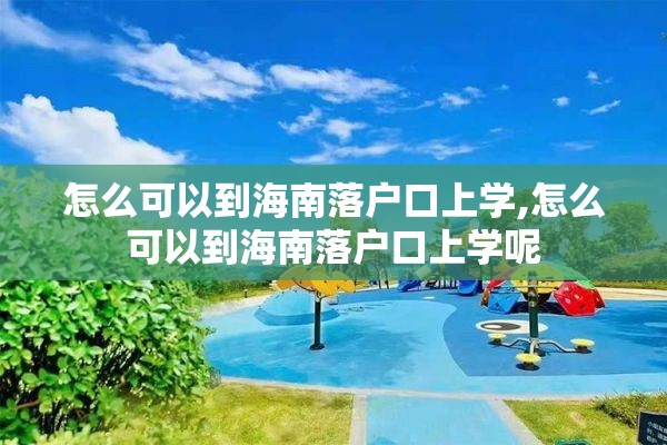 怎么可以到海南落户口上学,怎么可以到海南落户口上学呢
