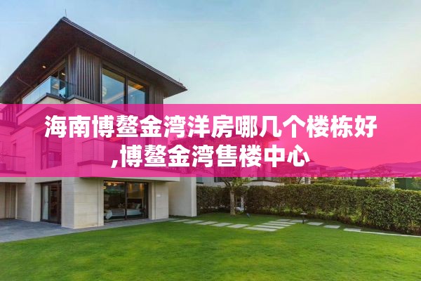 海南博鳌金湾洋房哪几个楼栋好,博鳌金湾售楼中心