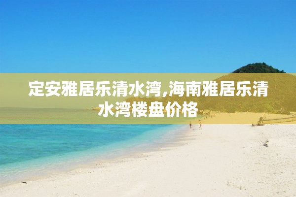 定安雅居乐清水湾,海南雅居乐清水湾楼盘价格