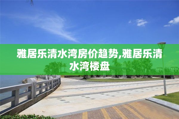雅居乐清水湾房价趋势,雅居乐清水湾楼盘