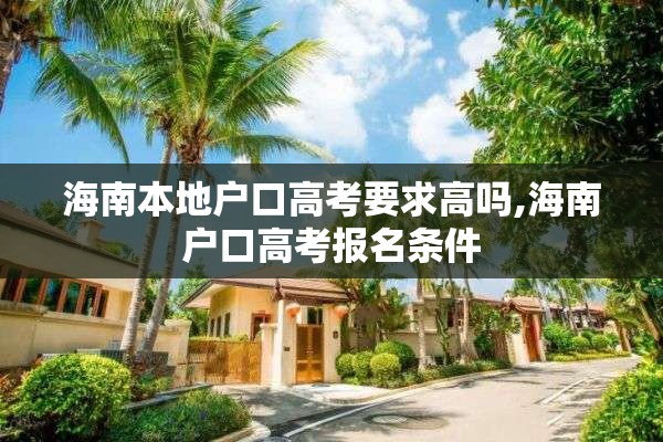海南本地户口高考要求高吗,海南户口高考报名条件