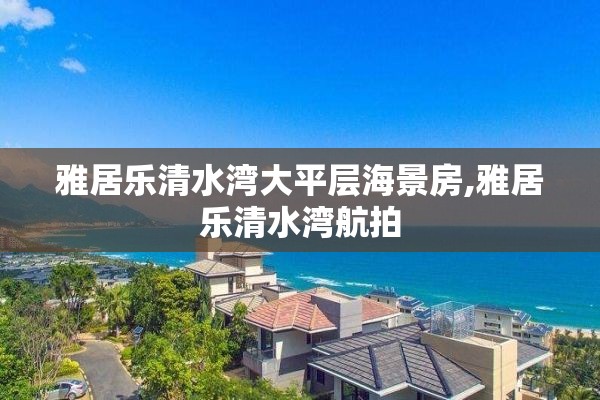 雅居乐清水湾大平层海景房,雅居乐清水湾航拍