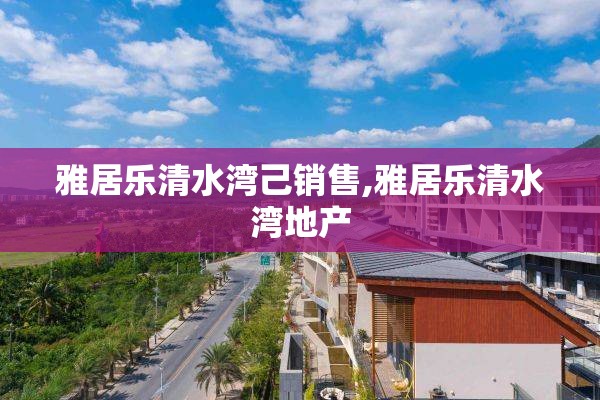 雅居乐清水湾己销售,雅居乐清水湾地产