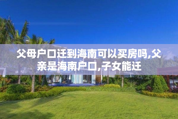父母户口迁到海南可以买房吗,父亲是海南户口,子女能迁