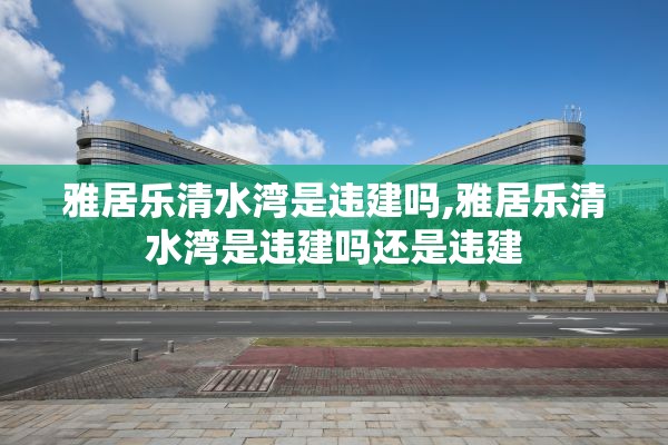 雅居乐清水湾是违建吗,雅居乐清水湾是违建吗还是违建
